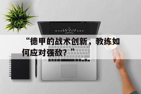 开云体育在线入口-“德甲的战术创新，教练如何应对强敌？” 